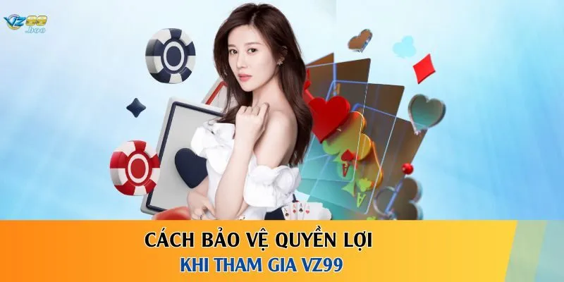 Cách bảo vệ quyền lợi khi tham gia VZ99