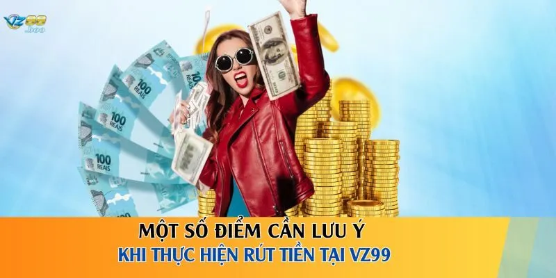 Một số điểm cần lưu ý khi thực hiện rút tiền tại VZ99